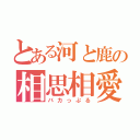 とある河と鹿の相思相愛（バカっぷる）