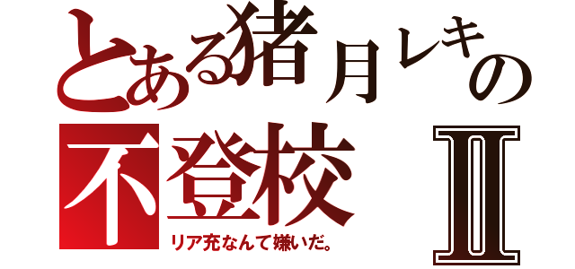 とある猪月レキの不登校Ⅱ（リア充なんて嫌いだ。）