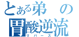 とある弟の胃酸逆流（リバース）