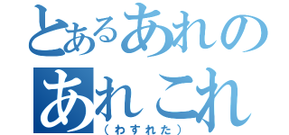 とあるあれのあれこれ（（わすれた））