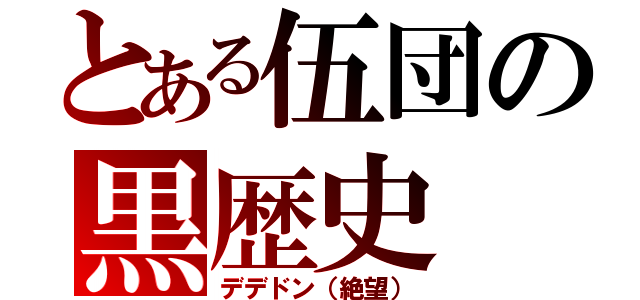 とある伍団の黒歴史（デデドン（絶望））