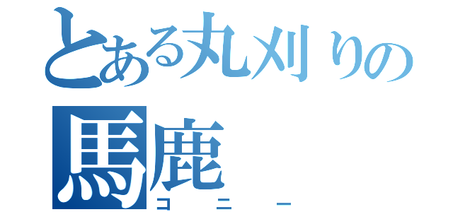 とある丸刈りの馬鹿（コニー）