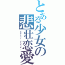 とある少女の悲壮恋愛（あたしって、ほんとバカ。）