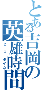 とある吉岡の英雄時間（ヒーロータイム）