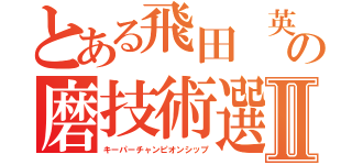 とある飛田　英の磨技術選手権Ⅱ（キーパーチャンピオンシップ）