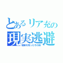 とあるリア充の現実逃避（現実を知ったその時）