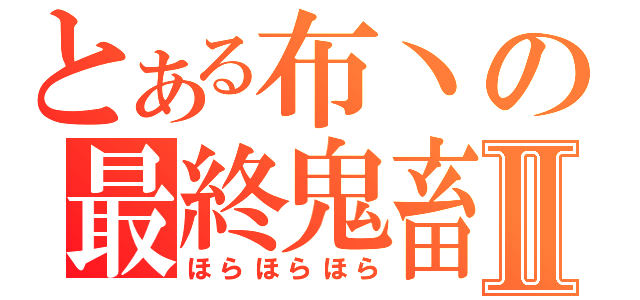 とある布丶の最終鬼畜Ⅱ（ほらほらほら）