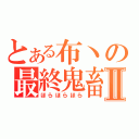 とある布丶の最終鬼畜Ⅱ（ほらほらほら）