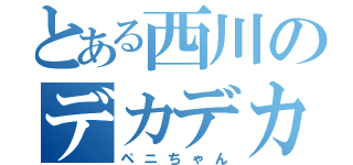 とある西川のデカデカ（ペニちゃん）