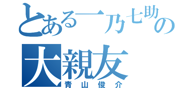 とある一乃七助のの大親友（青山俊介）