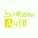 とある東迅賞のＡ分団（ミニオンズ！）