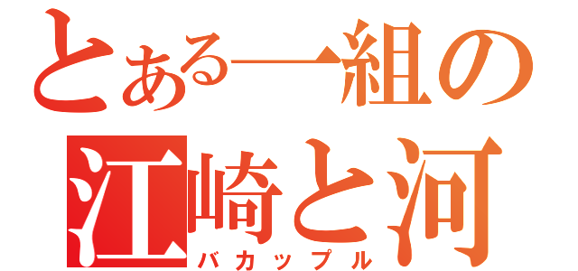 とある一組の江崎と河野（バカップル）