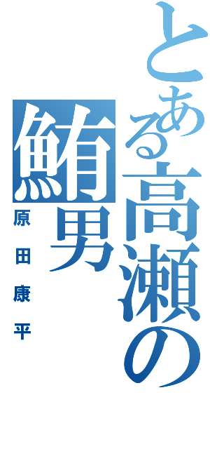 とある高瀬の鮪男（原田康平）