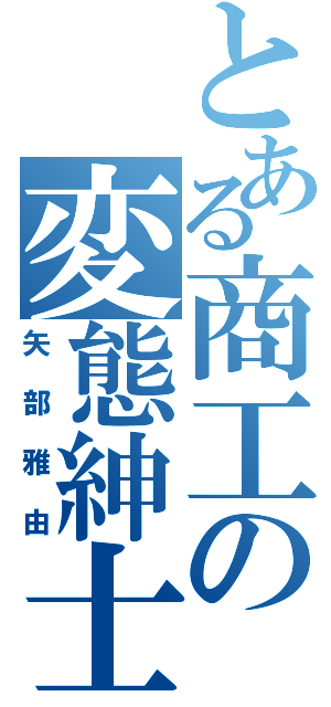 とある商工の変態紳士（矢部雅由）