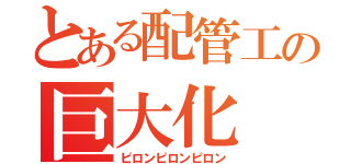 とある配管工の巨大化（ピロンピロンピロン）