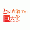 とある配管工の巨大化（ピロンピロンピロン）