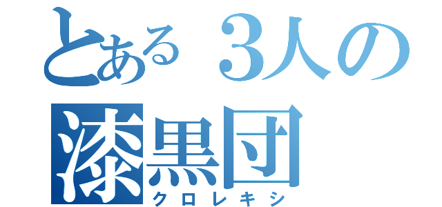 とある３人の漆黒団（クロレキシ）