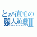 とある直毛の廃人遊戯Ⅱ（プレイスタイル）