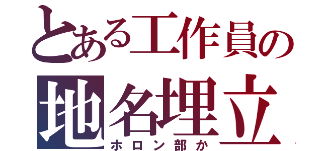 とある工作員の地名埋立（ホロン部か）