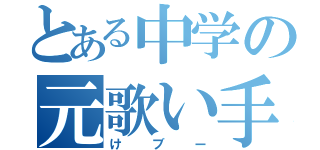 とある中学の元歌い手（けブー）