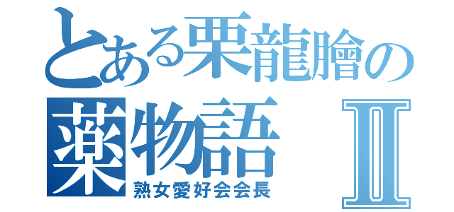 とある栗龍膾の薬物語Ⅱ（熟女愛好会会長）