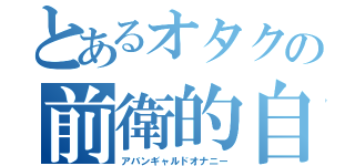 とあるオタクの前衛的自慰（アバンギャルドオナニー）