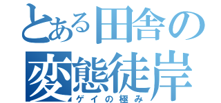 とある田舎の変態徒岸（ゲイの極み）