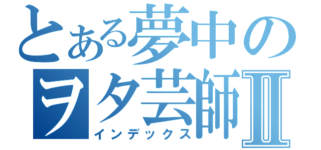 とある夢中のヲタ芸師Ⅱ（インデックス）