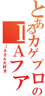 とあるカゲプロのＩＡファンの語り（ＩＡさん大好き）