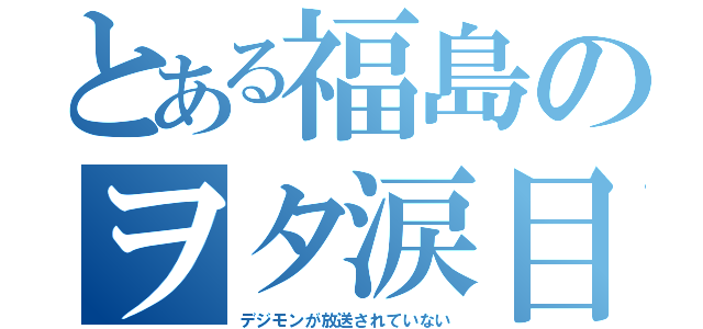 とある福島のヲタ涙目（デジモンが放送されていない）