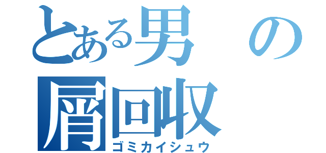 とある男の屑回収（ゴミカイシュウ）