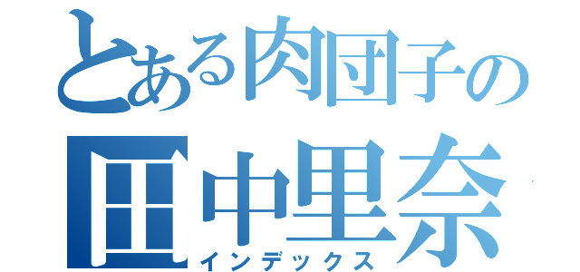 とある肉団子の田中里奈（インデックス）