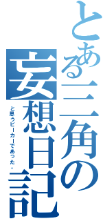 とある三角の妄想日記（と思うビーカーであった。）