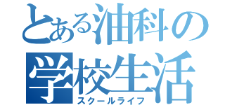 とある油科の学校生活（スクールライフ）