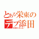 とある栄東のデブ添田（巨漢たまんね♥）