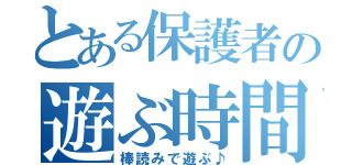 とある保護者の遊ぶ時間（棒読みで遊ぶ♪）