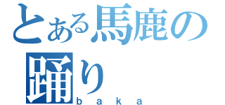 とある馬鹿の踊り（ｂａｋａ）