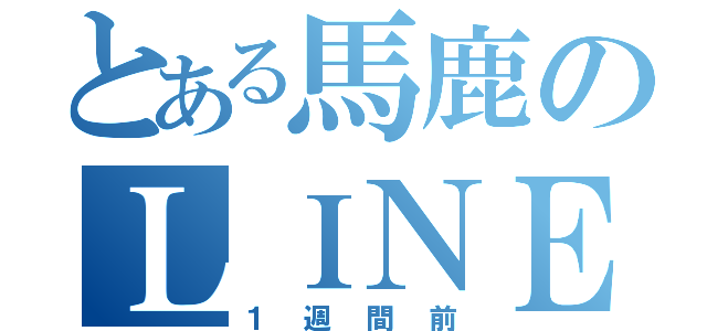 とある馬鹿のＬＩＮＥ放置（１週間前）