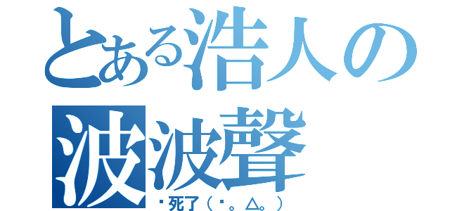 とある浩人の波波聲（吵死了（╬。△。））