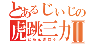 とあるじぃじの虎跳三力Ⅱ（とらんざむぅ）