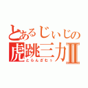 とあるじぃじの虎跳三力Ⅱ（とらんざむぅ）