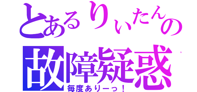 とあるりぃたんの故障疑惑（毎度ありーっ！）