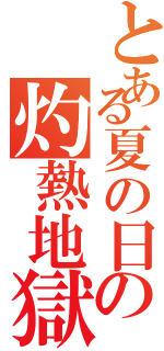 とある夏の日の灼熱地獄（）