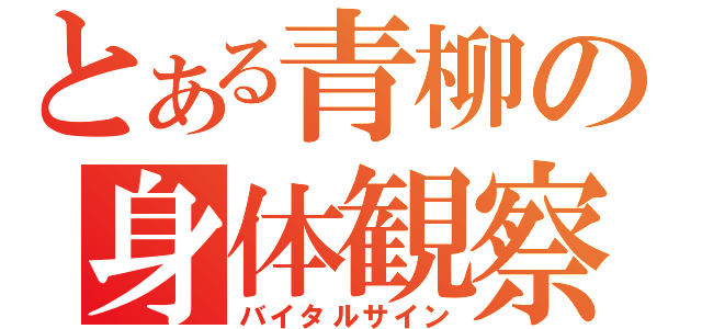 とある青柳の身体観察（バイタルサイン）