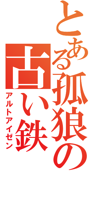 とある孤狼の古い鉄（アルトアイゼン）