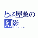 とある屋敷の幻影（ファントム）