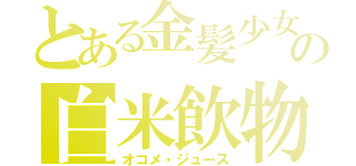 とある金髪少女の白米飲物（オコメ・ジュース）