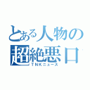 とある人物の超絶悪口（ＴＮＫニュース）