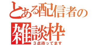 とある配信者の雑談枠（３点待ってます）