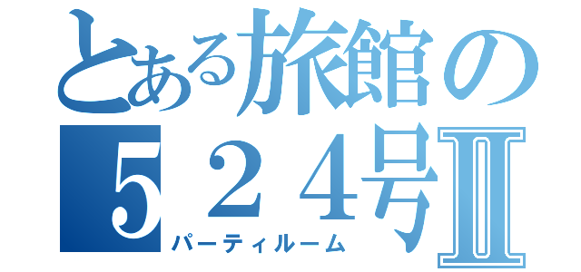 とある旅館の５２４号室Ⅱ（パーティルーム）